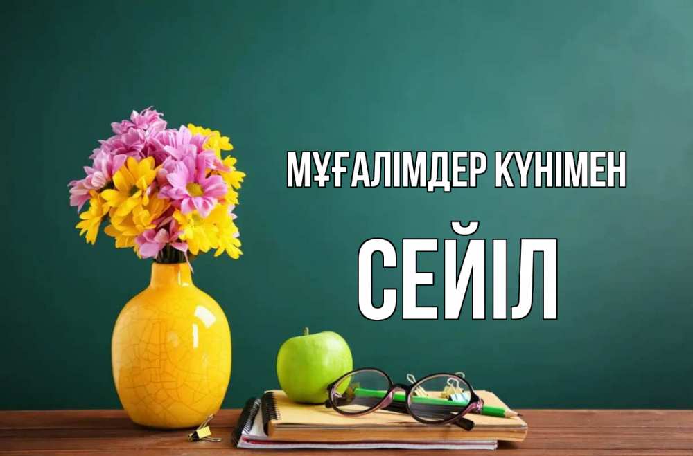 Күн сайын ашық хат с именем, СЕЙІЛ Мұғалімдер күнімен ваза с цветами яблоко и журнал Онлайн тегін жүктеп алу тілектері бар керемет карта 