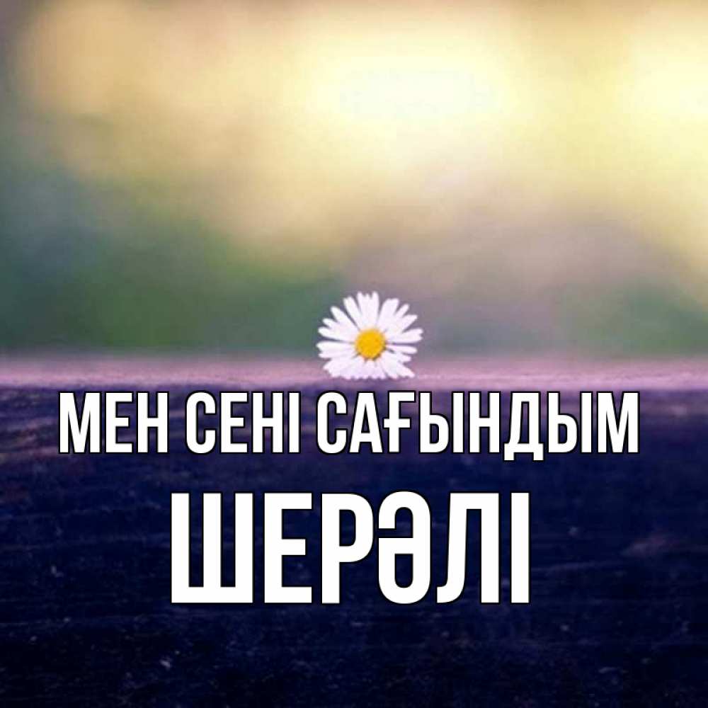 Күн сайын ашық хат с именем, ШЕРӘЛІ Мен сені сағындым приходи в гости Онлайн тегін жүктеп алу тілектері бар керемет карта 