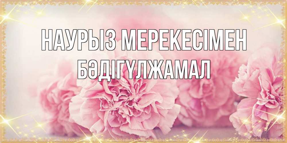 Күн сайын ашық хат с именем, БӘДІГҮЛЖАМАЛ Наурыз мерекесімен розовые цветы на праздник весны наурыз Онлайн тегін жүктеп алу тілектері бар керемет карта 