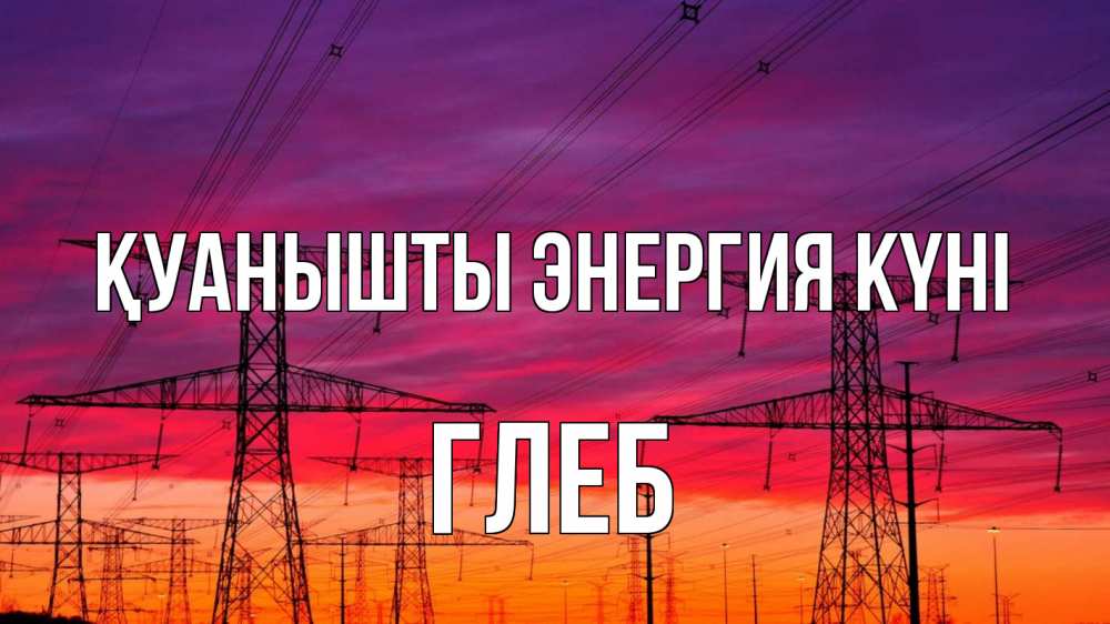 Күн сайын ашық хат с именем, Глеб Қуанышты энергия күні энергия электричество закат Онлайн тегін жүктеп алу тілектері бар керемет карта 