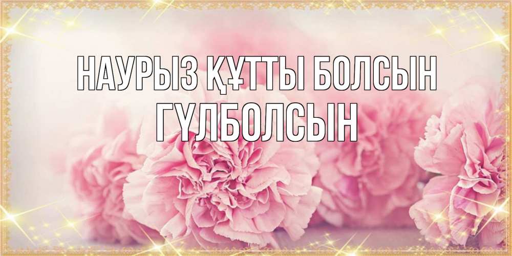 Күн сайын ашық хат с именем, ГҮЛБОЛСЫН Наурыз құтты болсын розовые цветы на международный женский день Онлайн тегін жүктеп алу тілектері бар керемет карта 