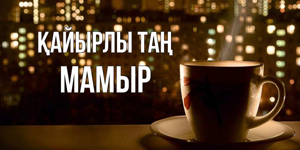 Күн сайын ашық хат с именем, МАМЫР Қайырлы таң утрешнее настроение Онлайн тегін жүктеп алу тілектері бар керемет карта 