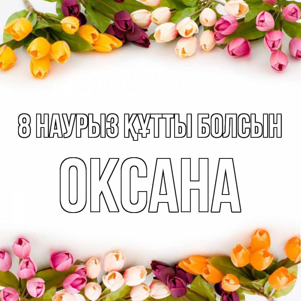 Күн сайын ашық хат с именем, Оксана 8 наурыз құтты болсын весна март Онлайн тегін жүктеп алу тілектері бар керемет карта 