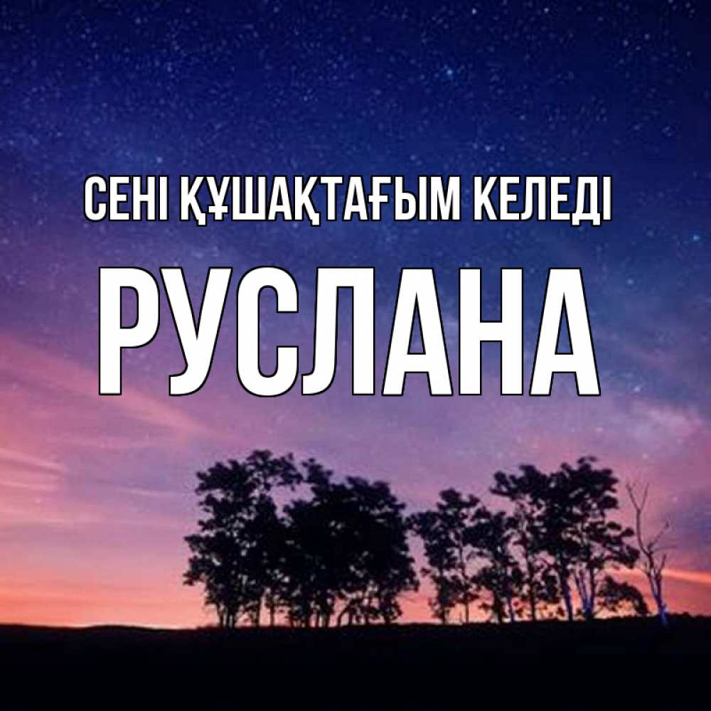 Күн сайын ашық хат с именем, РУСЛАНА сені құшақтағым келеді силуэты деревьев Онлайн тегін жүктеп алу тілектері бар керемет карта 