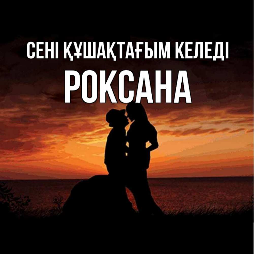 Күн сайын ашық хат с именем, Роксана сені құшақтағым келеді парень и девушка и оранжевое небо Онлайн тегін жүктеп алу тілектері бар керемет карта 