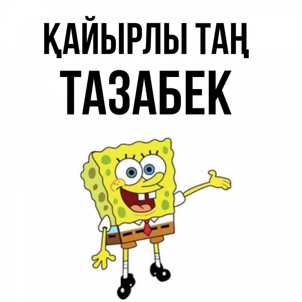 Күн сайын ашық хат с именем, ТАЗАБЕК Қайырлы таң губка боб улыбается Онлайн тегін жүктеп алу тілектері бар керемет карта 