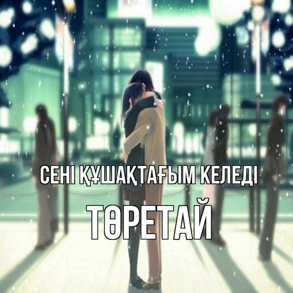 Күн сайын ашық хат с именем, Төретай сені құшақтағым келеді парень обнимает подругу Онлайн тегін жүктеп алу тілектері бар керемет карта 