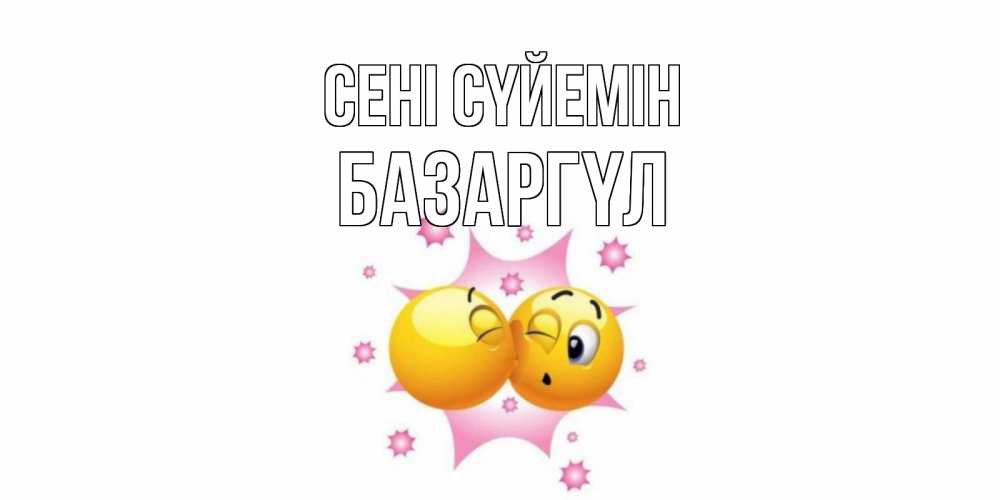 Күн сайын ашық хат с именем, БАЗАРГҮЛ Сені сүйемін поцелуй Онлайн тегін жүктеп алу тілектері бар керемет карта 