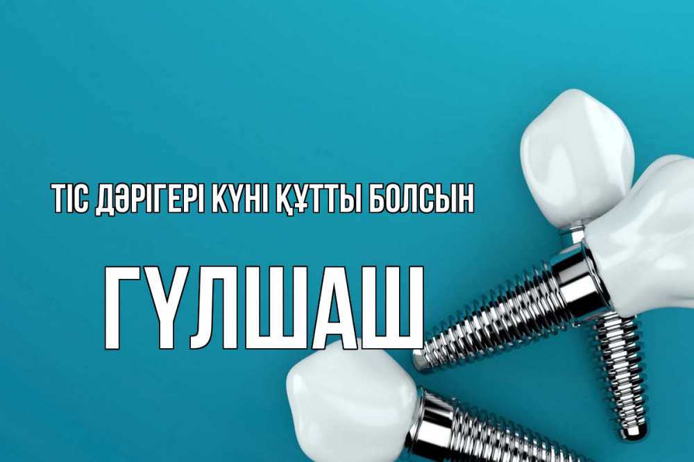 Күн сайын ашық хат с именем, ГҮЛШАШ Тіс дәрігері күні құтты болсын с днем стоматолога Онлайн тегін жүктеп алу тілектері бар керемет карта 