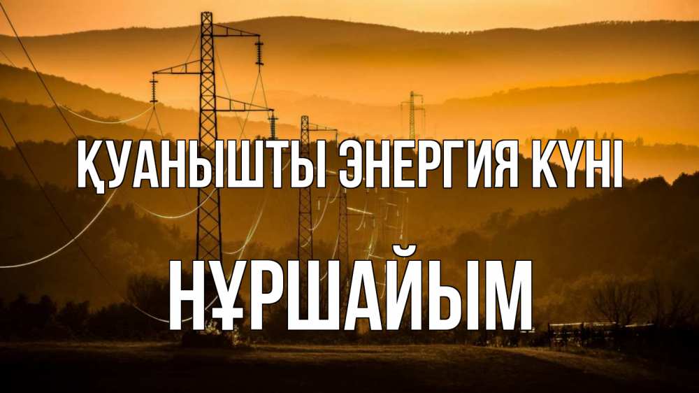 Күн сайын ашық хат с именем, НҰРШАЙЫМ Қуанышты энергия күні ЛЭП провода горы закат Онлайн тегін жүктеп алу тілектері бар керемет карта 