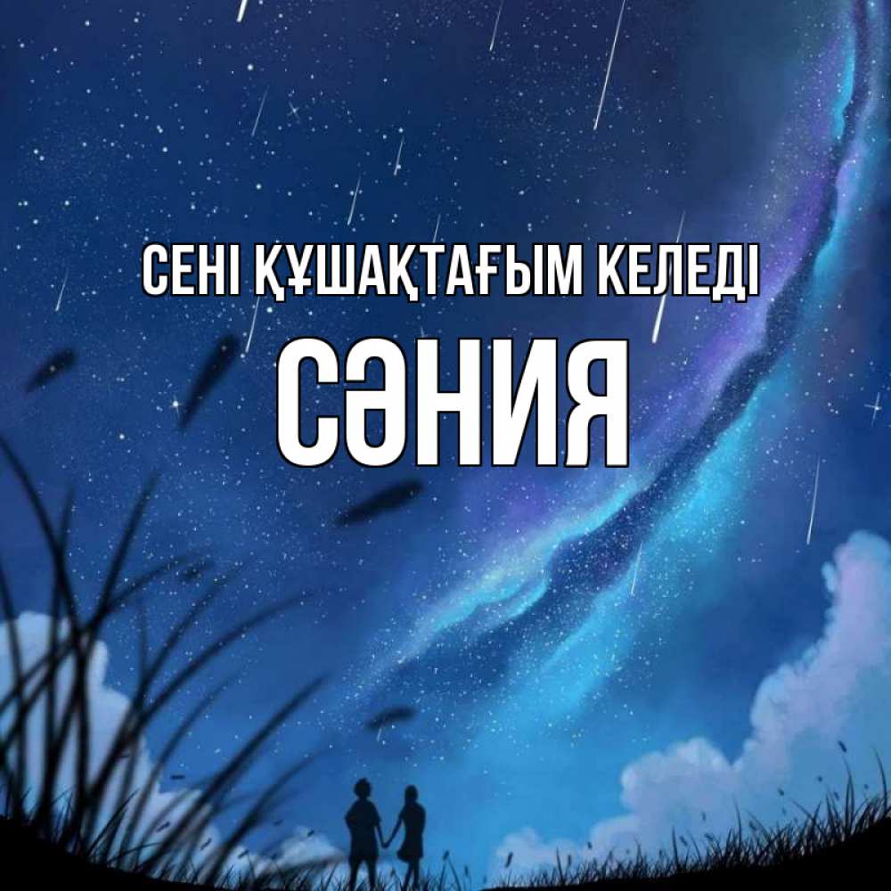 Күн сайын ашық хат с именем, СӘНИЯ сені құшақтағым келеді камыши Онлайн тегін жүктеп алу тілектері бар керемет карта 
