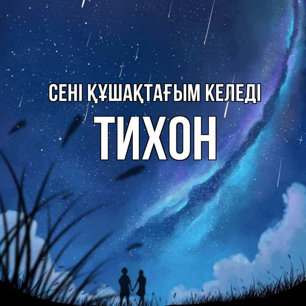 Күн сайын ашық хат с именем, Тихон сені құшақтағым келеді камыши Онлайн тегін жүктеп алу тілектері бар керемет карта 