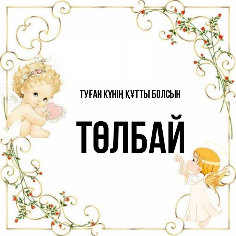 Күн сайын ашық хат с именем, ТӨЛБАЙ Туған күнің құтты болсын ангелы желают прекрасных именин Онлайн тегін жүктеп алу тілектері бар керемет карта 
