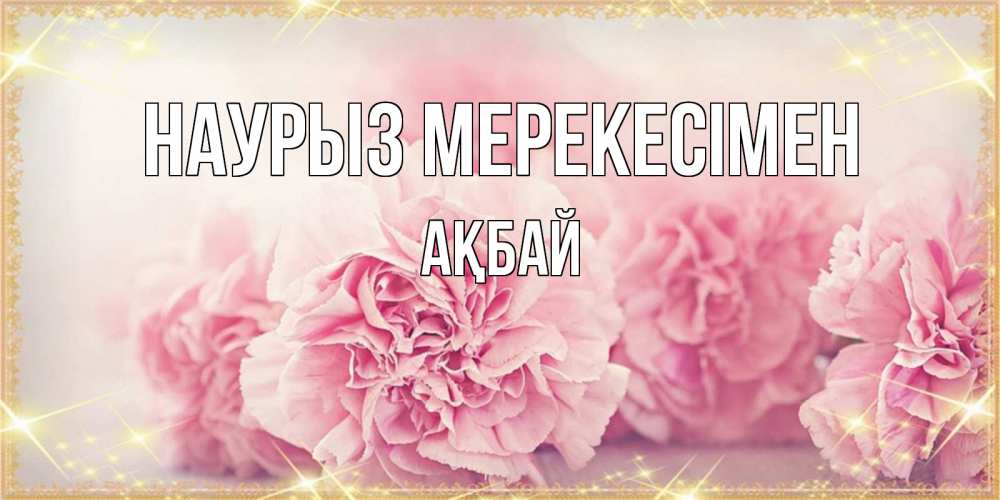 Күн сайын ашық хат с именем, Ақбай Наурыз мерекесімен розовые цветы на праздник весны наурыз Онлайн тегін жүктеп алу тілектері бар керемет карта 