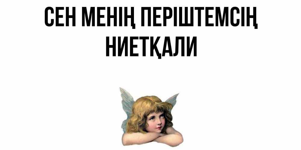 Күн сайын ашық хат с именем, НИЕТҚАЛИ Сен менің періштемсің ангел Онлайн тегін жүктеп алу тілектері бар керемет карта 