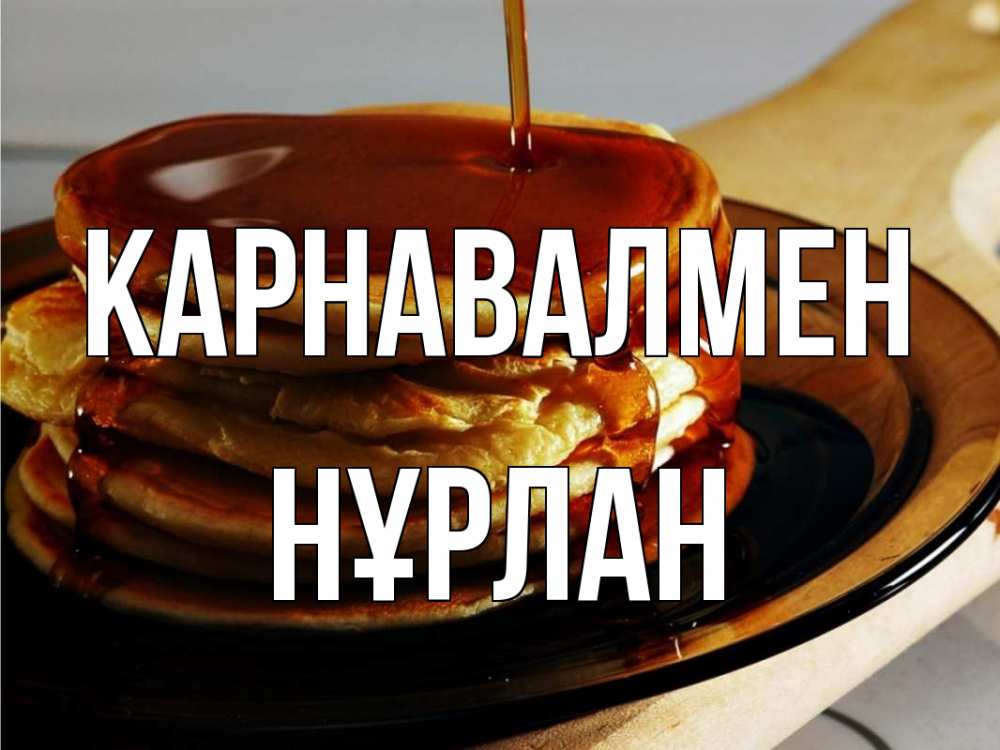Күн сайын ашық хат с именем, НҰРЛАН Карнавалмен блины Онлайн тегін жүктеп алу тілектері бар керемет карта 