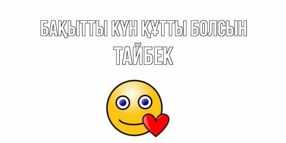 Күн сайын ашық хат с именем, ТАЙБЕК Бақытты күн құтты болсын смайл,сердце Онлайн тегін жүктеп алу тілектері бар керемет карта 