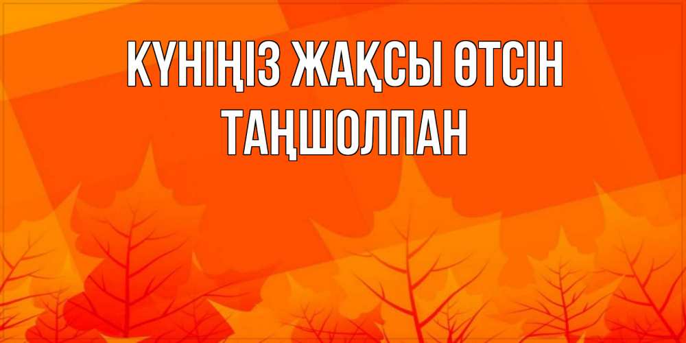 Күн сайын ашық хат с именем, ТАҢШОЛПАН Күніңіз жақсы өтсін осеннее настроение Онлайн тегін жүктеп алу тілектері бар керемет карта 