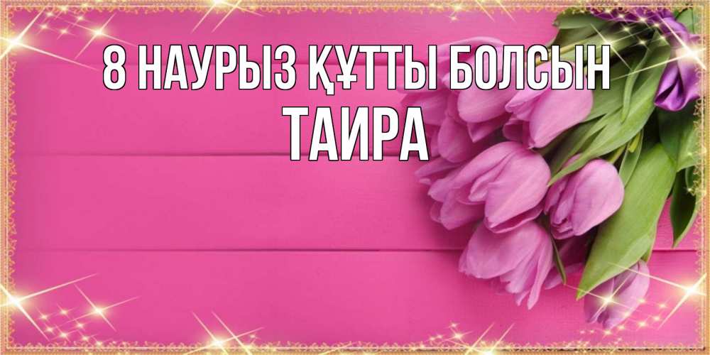 Күн сайын ашық хат с именем, Таира 8 наурыз құтты болсын открытка для фотошопа с подписью Онлайн тегін жүктеп алу тілектері бар керемет карта 