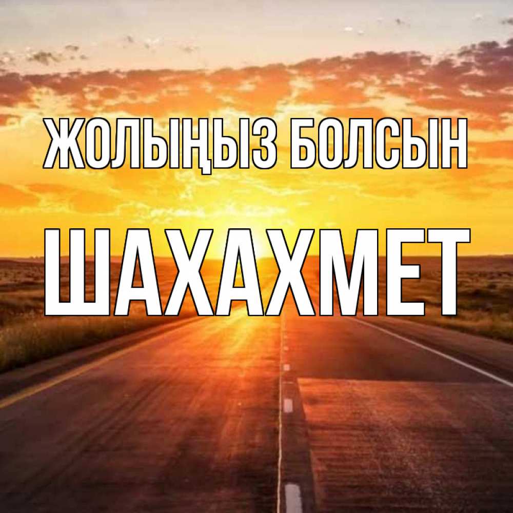 Күн сайын ашық хат с именем, ШАХАХМЕТ Жолыңыз болсын солнечный свет, закат Онлайн тегін жүктеп алу тілектері бар керемет карта 