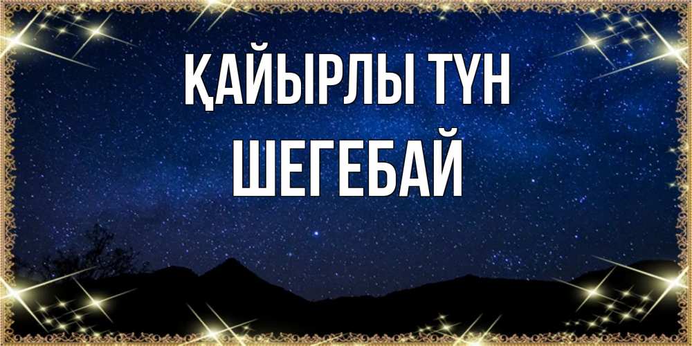 Күн сайын ашық хат с именем, ШЕГЕБАЙ Қайырлы түн млечный путь Онлайн тегін жүктеп алу тілектері бар керемет карта 