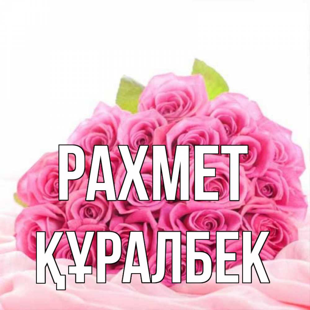 Күн сайын ашық хат с именем, ҚҰРАЛБЕК рахмет розовые розы с подписью Онлайн тегін жүктеп алу тілектері бар керемет карта 