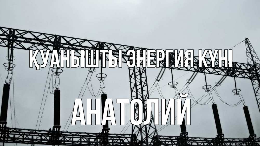 Күн сайын ашық хат с именем, Анатолий Қуанышты энергия күні энергетика Онлайн тегін жүктеп алу тілектері бар керемет карта 