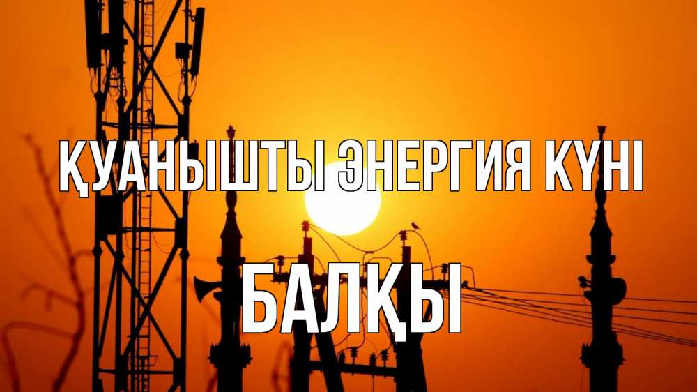 Күн сайын ашық хат с именем, Балқы Қуанышты энергия күні закат,  электроэнергия, энергетик Онлайн тегін жүктеп алу тілектері бар керемет карта 