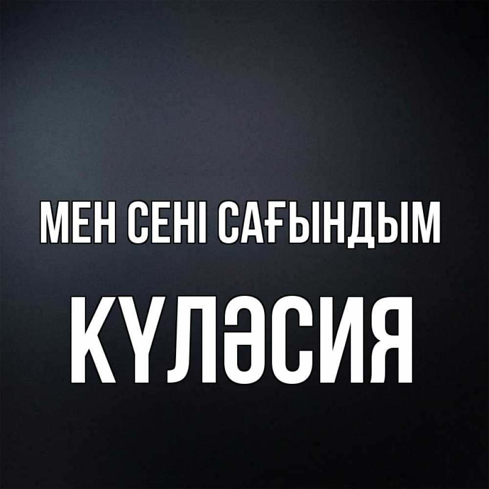 Күн сайын ашық хат с именем, КҮЛӘСИЯ Мен сені сағындым с подписью Онлайн тегін жүктеп алу тілектері бар керемет карта 
