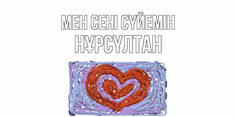 Күн сайын ашық хат с именем, НҰРСҮЛТАН Мен сені сүйемін сердце Онлайн тегін жүктеп алу тілектері бар керемет карта 