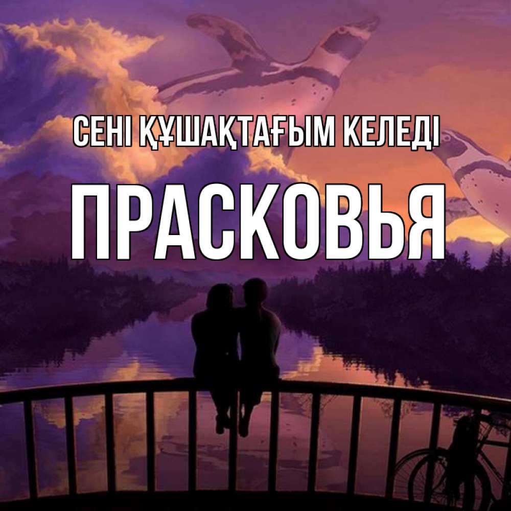 Күн сайын ашық хат с именем, Прасковья сені құшақтағым келеді парочка сидит на мосте или на набережной Онлайн тегін жүктеп алу тілектері бар керемет карта 