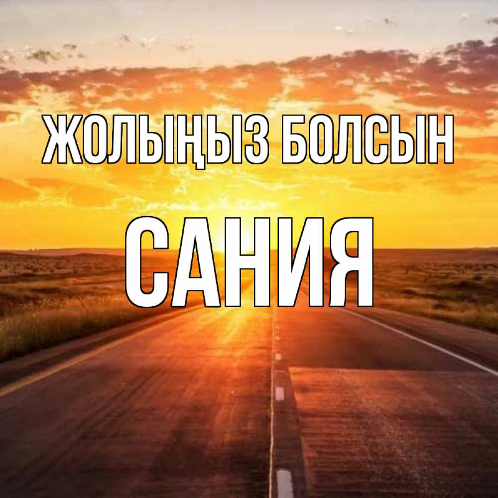 Күн сайын ашық хат с именем, Сания Жолыңыз болсын солнечный свет, закат Онлайн тегін жүктеп алу тілектері бар керемет карта 