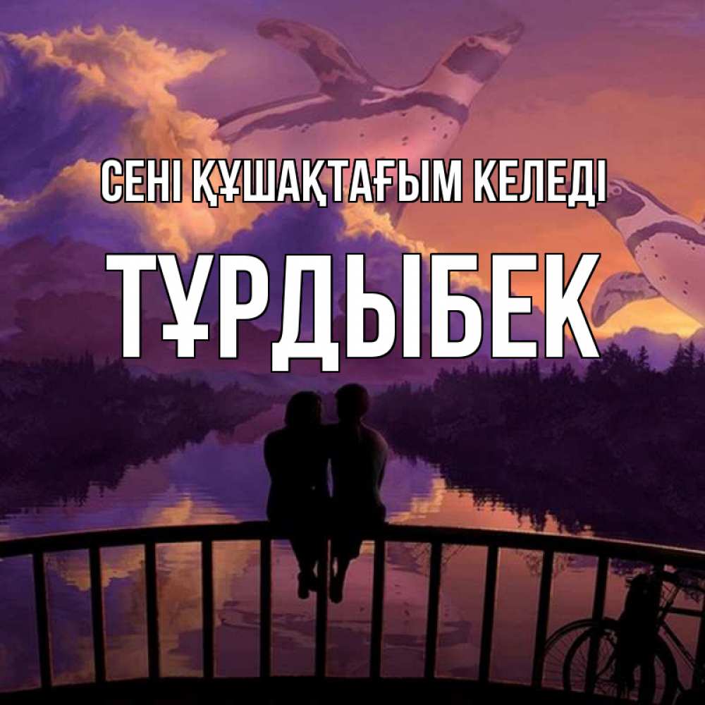 Күн сайын ашық хат с именем, ТҰРДЫБЕК сені құшақтағым келеді парочка сидит на мосте или на набережной Онлайн тегін жүктеп алу тілектері бар керемет карта 