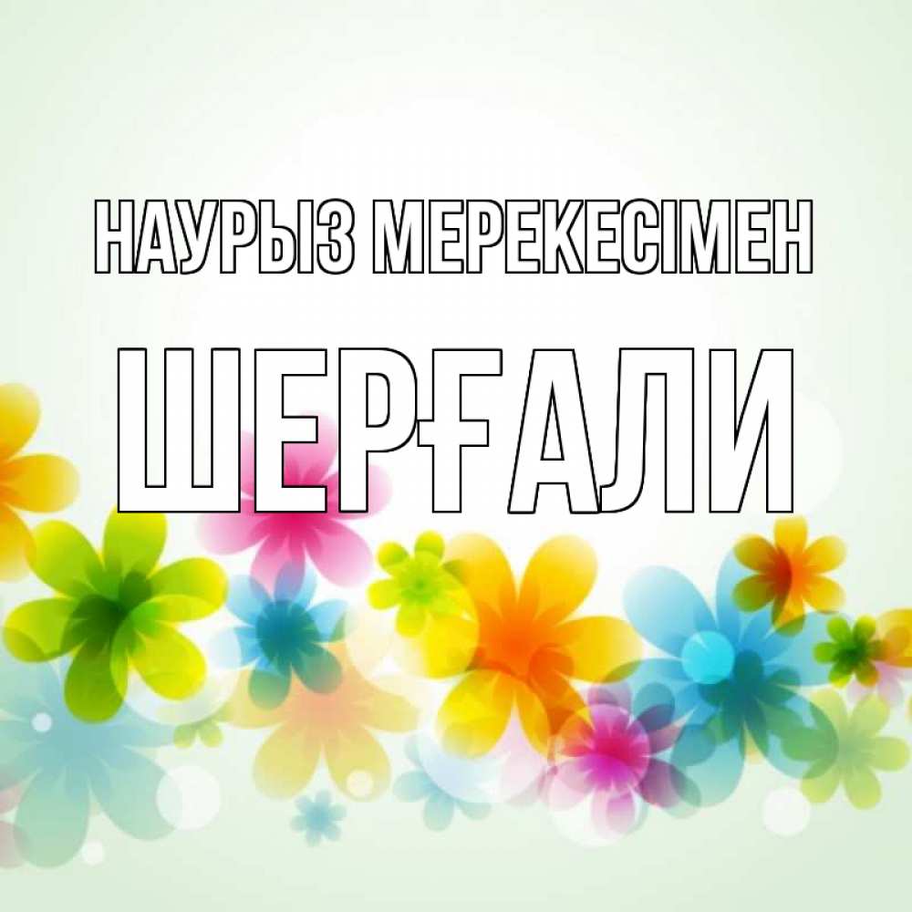 Күн сайын ашық хат с именем, ШЕРҒАЛИ Наурыз мерекесімен цветы Онлайн тегін жүктеп алу тілектері бар керемет карта 