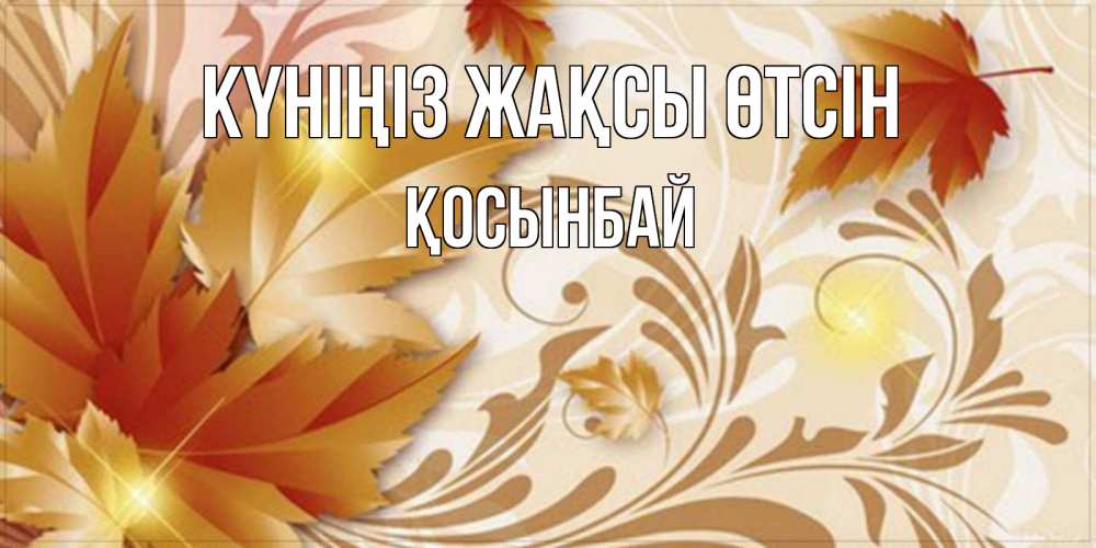 Күн сайын ашық хат с именем, ҚОСЫНБАЙ Күніңіз жақсы өтсін листики и осеннее настроение Онлайн тегін жүктеп алу тілектері бар керемет карта 