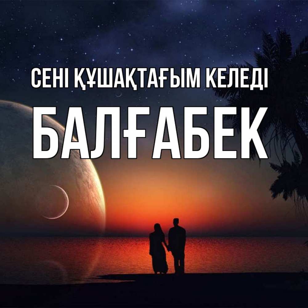Күн сайын ашық хат с именем, Балғабек сені құшақтағым келеді восход спутников Онлайн тегін жүктеп алу тілектері бар керемет карта 