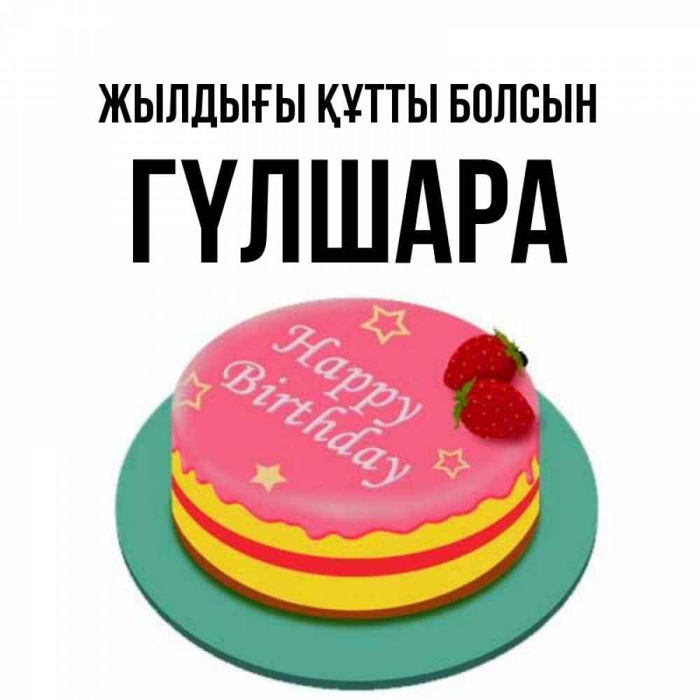 Күн сайын ашық хат с именем, ГҮЛШАРА Жылдығы құтты болсын торт, клубника, днюха Онлайн тегін жүктеп алу тілектері бар керемет карта 