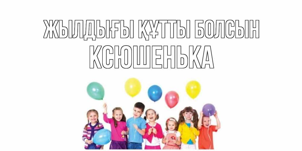 Күн сайын ашық хат с именем, Ксюшенька Жылдығы құтты болсын Дети, шары Онлайн тегін жүктеп алу тілектері бар керемет карта 