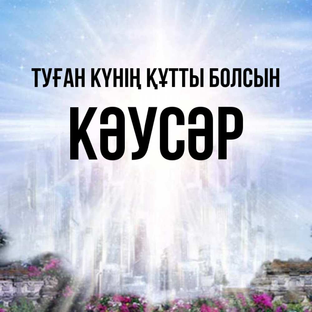 Күн сайын ашық хат с именем, КӘУСӘР Туған күнің құтты болсын небесный свет Онлайн тегін жүктеп алу тілектері бар керемет карта 
