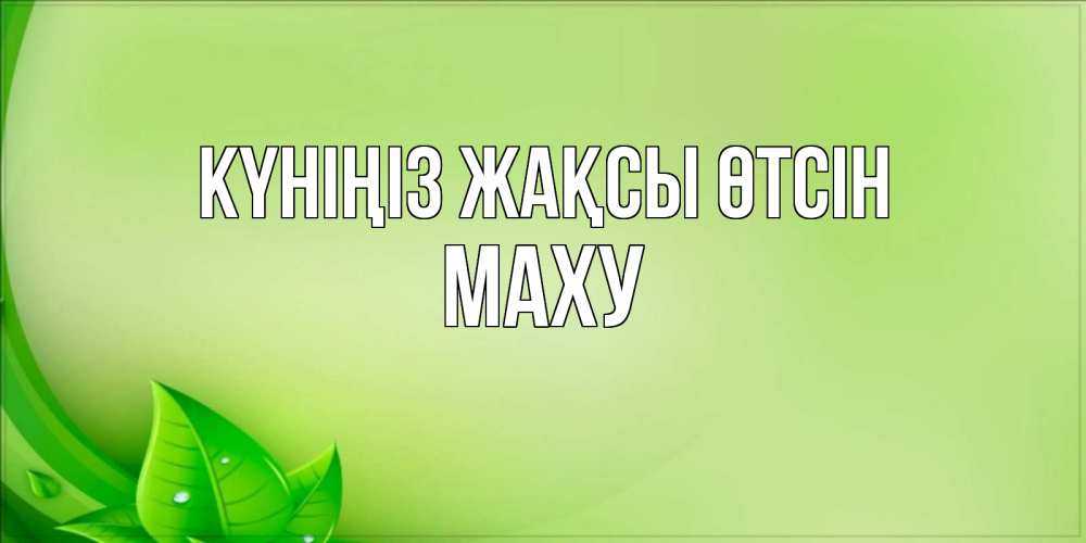 Күн сайын ашық хат с именем, МАХУ Күніңіз жақсы өтсін зеленая тема Онлайн тегін жүктеп алу тілектері бар керемет карта 