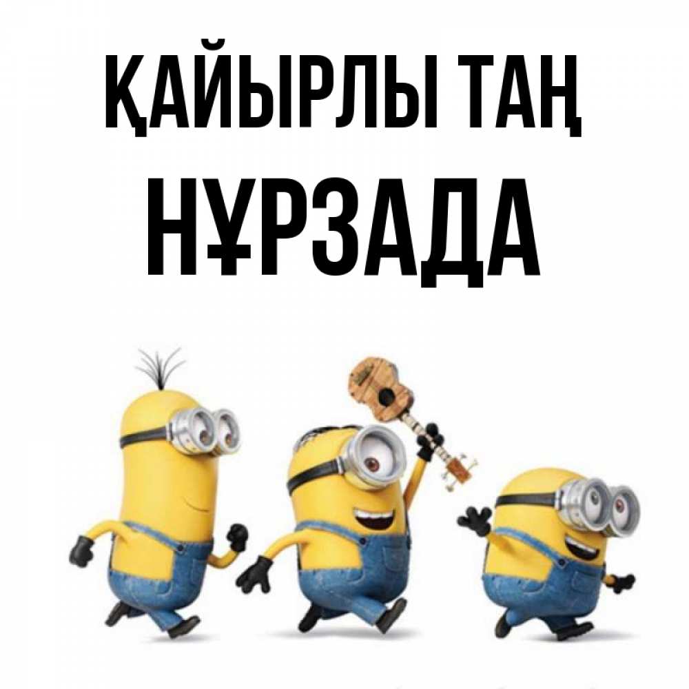 Күн сайын ашық хат с именем, НҰРЗАДА Қайырлы таң миньоны и прекрасное утро Онлайн тегін жүктеп алу тілектері бар керемет карта 