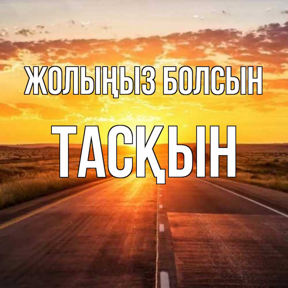 Күн сайын ашық хат с именем, ТАСҚЫН Жолыңыз болсын солнечный свет, закат Онлайн тегін жүктеп алу тілектері бар керемет карта 