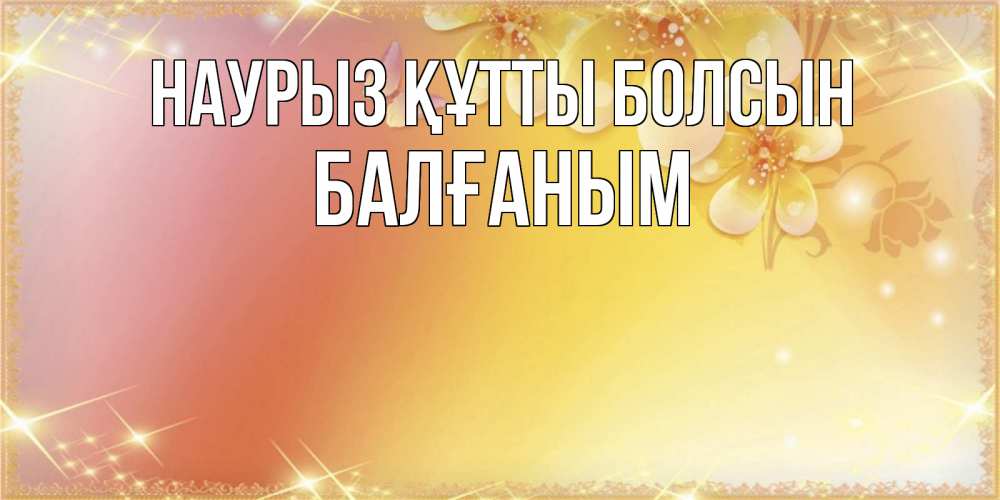 Күн сайын ашық хат с именем, БАЛҒАНЫМ Наурыз құтты болсын бесплатные открытки на международный женский день Онлайн тегін жүктеп алу тілектері бар керемет карта 
