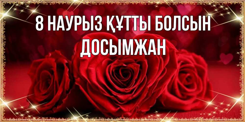 Күн сайын ашық хат с именем, Досымжан 8 наурыз құтты болсын три красные розы Онлайн тегін жүктеп алу тілектері бар керемет карта 
