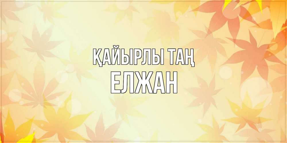 Күн сайын ашық хат с именем, Елжан Қайырлы таң доброе утро Онлайн тегін жүктеп алу тілектері бар керемет карта 