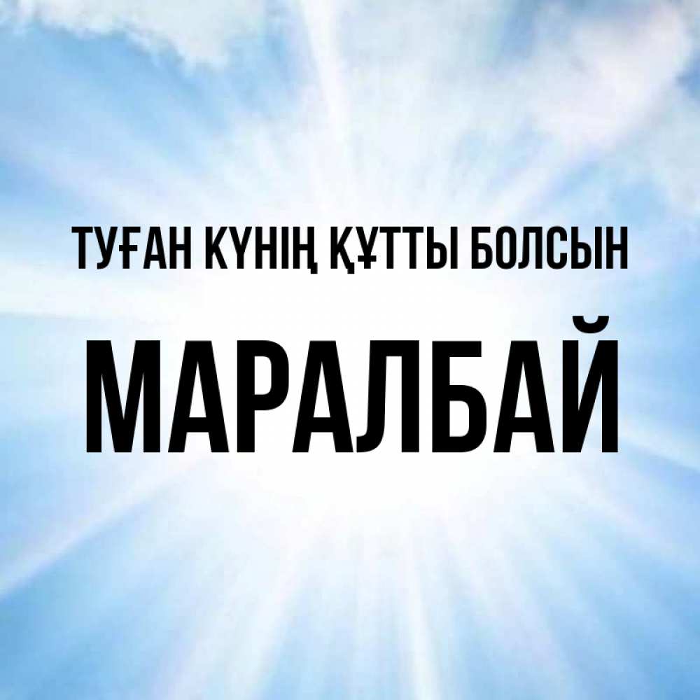 Күн сайын ашық хат с именем, МАРАЛБАЙ Туған күнің құтты болсын свет небесный Онлайн тегін жүктеп алу тілектері бар керемет карта 