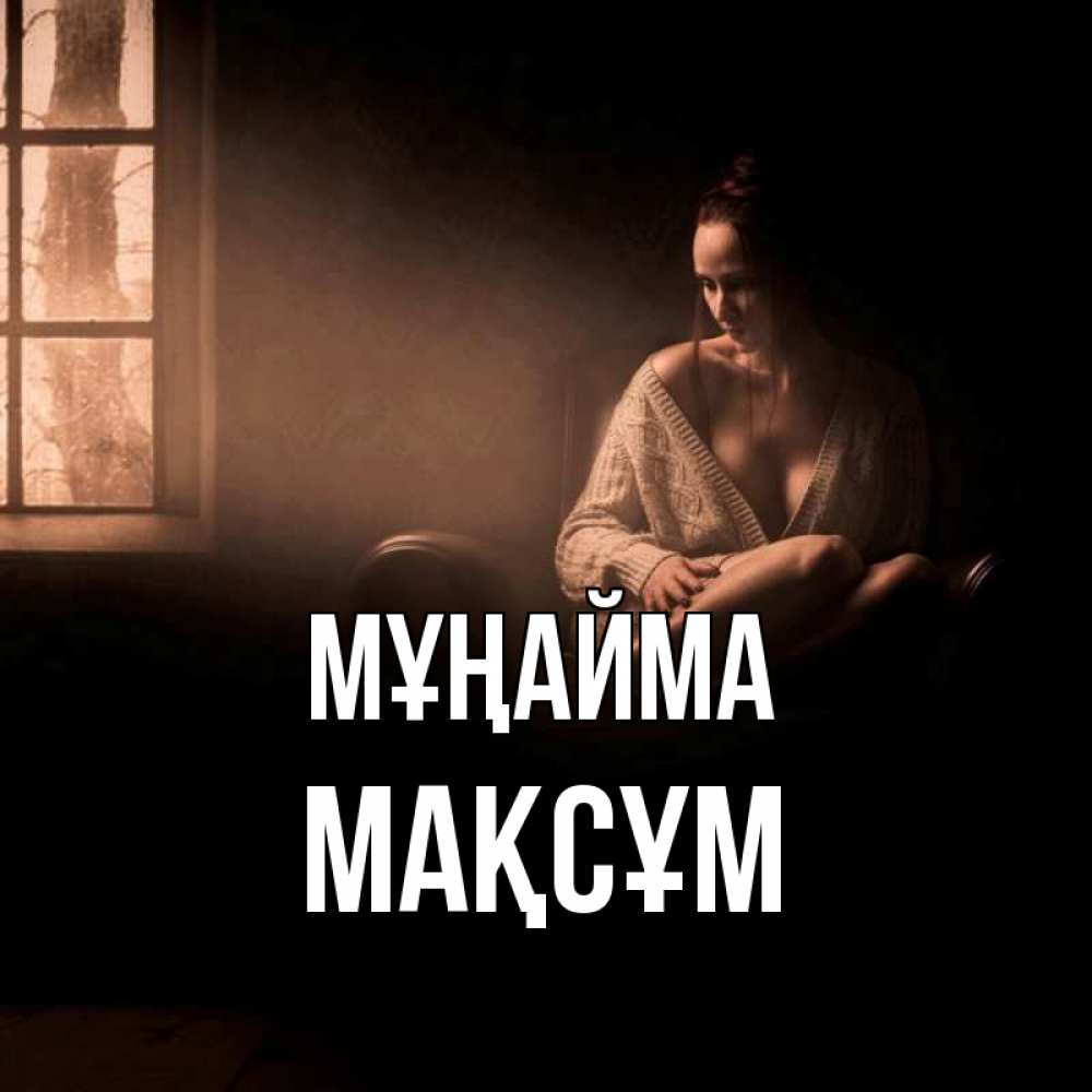 Күн сайын ашық хат с именем, МАҚСҰМ Мұңайма сидя у окна Онлайн тегін жүктеп алу тілектері бар керемет карта 
