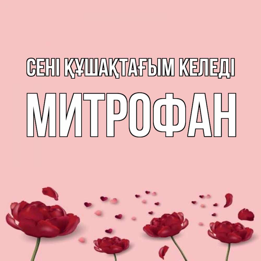 Күн сайын ашық хат с именем, Митрофан сені құшақтағым келеді бесплатно Онлайн тегін жүктеп алу тілектері бар керемет карта 