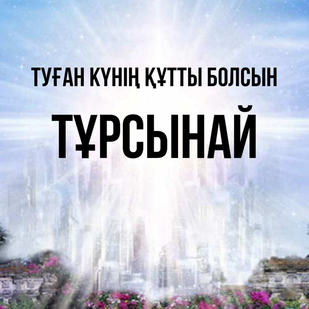 Күн сайын ашық хат с именем, ТҰРСЫНАЙ Туған күнің құтты болсын небесный свет Онлайн тегін жүктеп алу тілектері бар керемет карта 