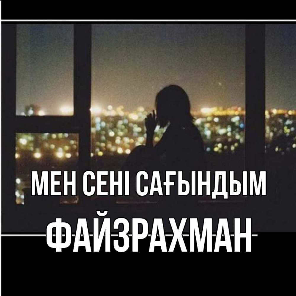 Күн сайын ашық хат с именем, ФАЙЗРАХМАН Мен сені сағындым у окна Онлайн тегін жүктеп алу тілектері бар керемет карта 